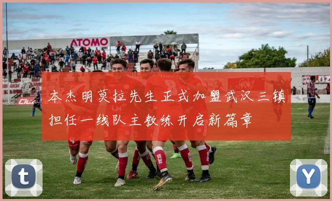 本杰明莫拉先生正式加盟武汉三镇担任一线队主教练开启新篇章