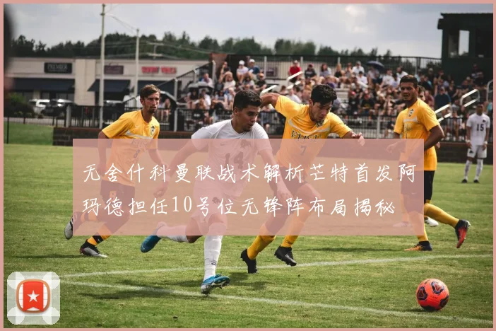 无舍什科曼联战术解析芒特首发阿玛德担任10号位无锋阵布局揭秘