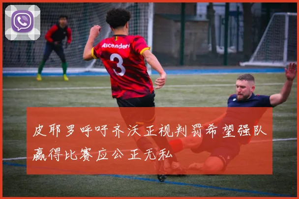 皮耶罗呼吁齐沃正视判罚希望强队赢得比赛应公正无私