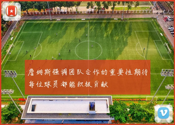 詹姆斯强调团队合作的重要性期待每位球员都能积极贡献