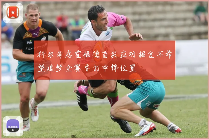 科尔考虑霍福德首发应对掘金不希望追梦全赛季打中锋位置