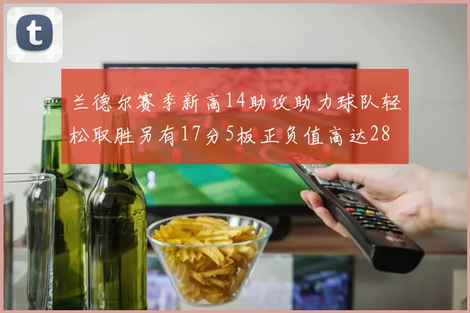 兰德尔赛季新高14助攻助力球队轻松取胜另有17分5板正负值高达28