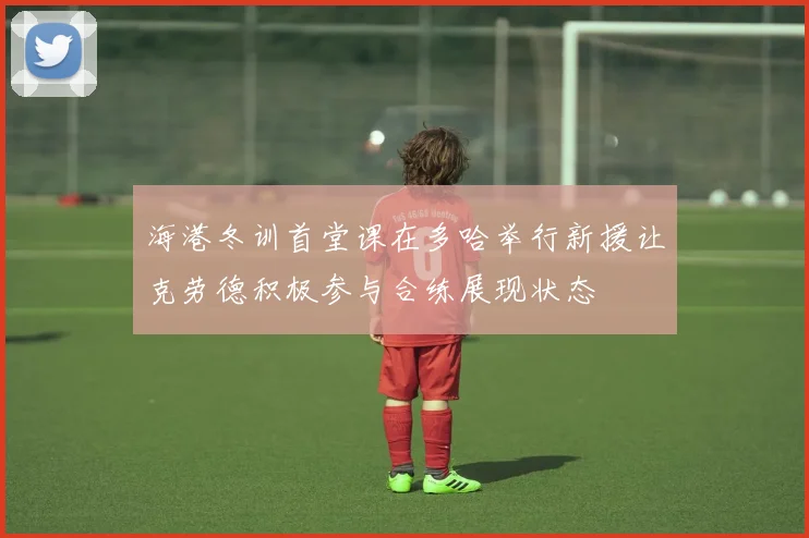 海港冬训首堂课在多哈举行新援让克劳德积极参与合练展现状态