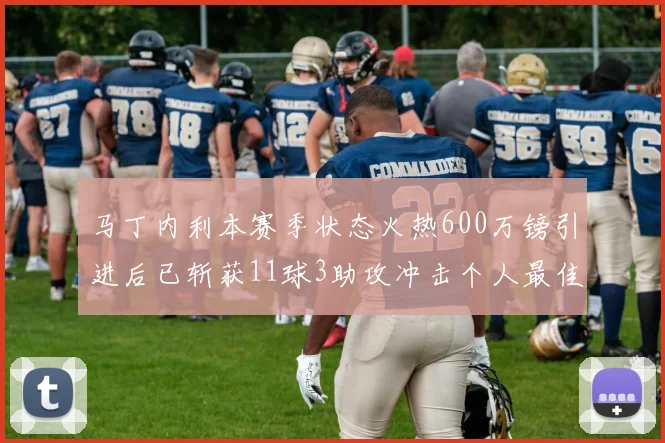 马丁内利本赛季状态火热600万镑引进后已斩获11球3助攻冲击个人最佳表现