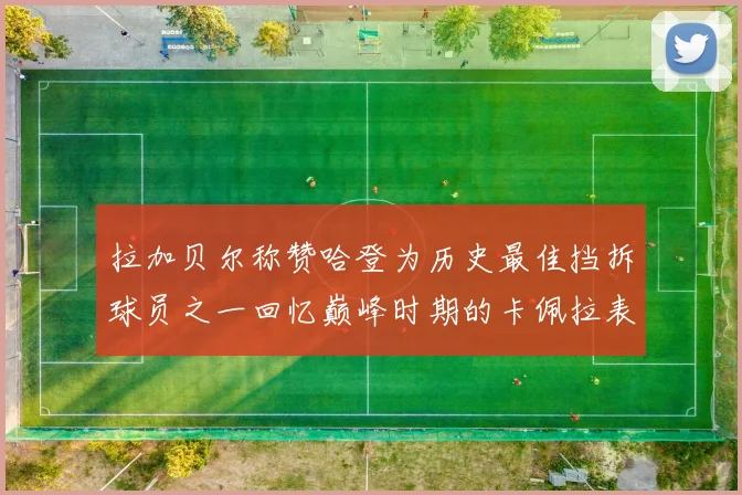 拉加贝尔称赞哈登为历史最佳挡拆球员之一回忆巅峰时期的卡佩拉表现