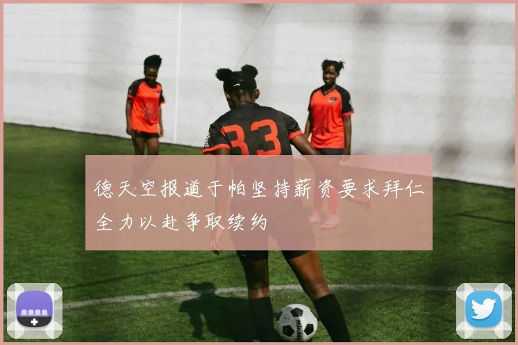 德天空报道于帕坚持薪资要求拜仁全力以赴争取续约