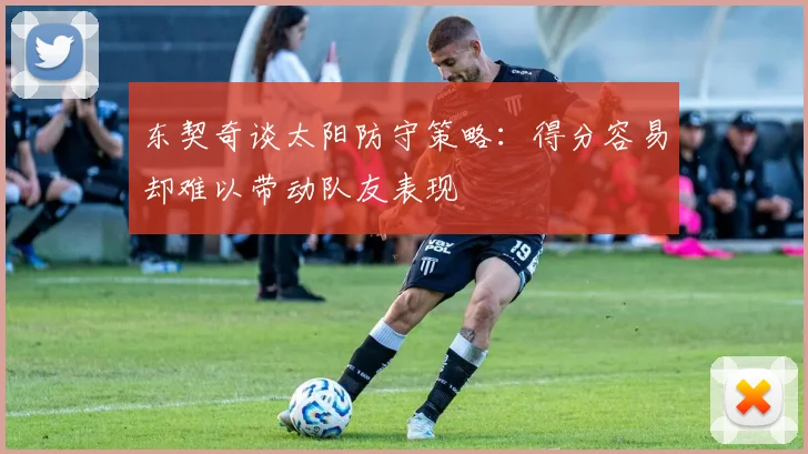 东契奇谈太阳防守策略：得分容易却难以带动队友表现