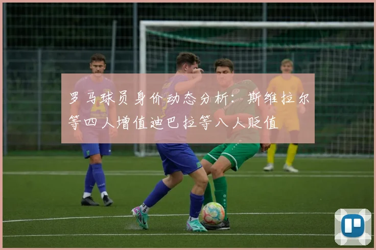 罗马球员身价动态分析：斯维拉尔等四人增值迪巴拉等八人贬值