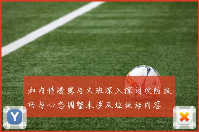 加内特透露与文班深入探讨攻防技巧与心态调整未涉及垃圾话内容