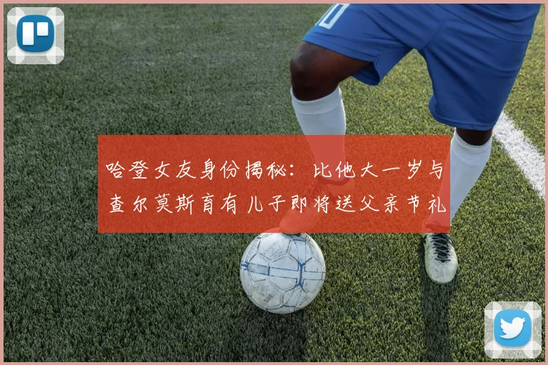 哈登女友身份揭秘：比他大一岁与查尔莫斯育有儿子即将送父亲节礼物