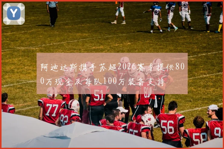 阿迪达斯携手苏超2026赛季提供800万现金及每队100万装备支持