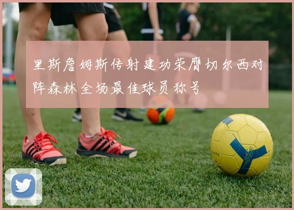 里斯詹姆斯传射建功荣膺切尔西对阵森林全场最佳球员称号