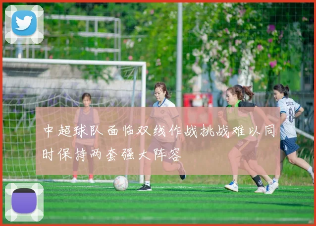 中超球队面临双线作战挑战难以同时保持两套强大阵容