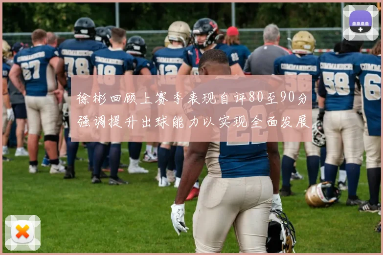 徐彬回顾上赛季表现自评80至90分强调提升出球能力以实现全面发展