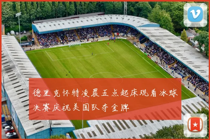 德里克怀特凌晨五点起床观看冰球决赛庆祝美国队夺金牌