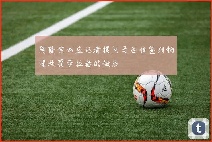阿隆索回应记者提问是否借鉴利物浦处罚萨拉赫的做法