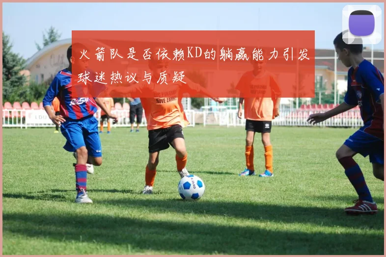 火箭队是否依赖KD的躺赢能力引发球迷热议与质疑