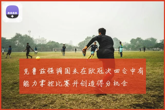 克鲁兹强调国米在欧冠次回合中有能力掌控比赛并创造得分机会