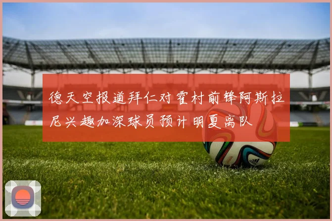 德天空报道拜仁对霍村前锋阿斯拉尼兴趣加深球员预计明夏离队