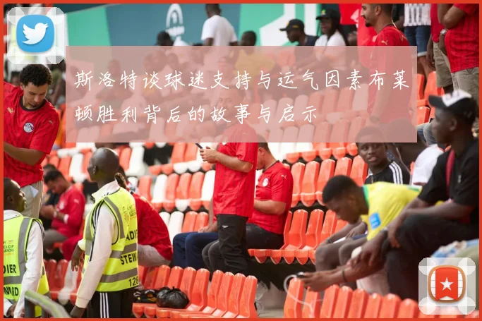 斯洛特谈球迷支持与运气因素布莱顿胜利背后的故事与启示