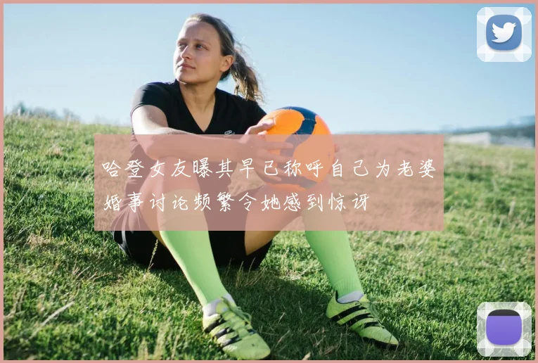哈登女友曝其早已称呼自己为老婆婚事讨论频繁令她感到惊讶