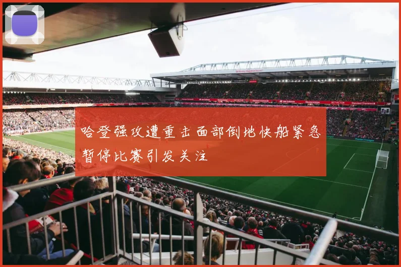 哈登强攻遭重击面部倒地快船紧急暂停比赛引发关注