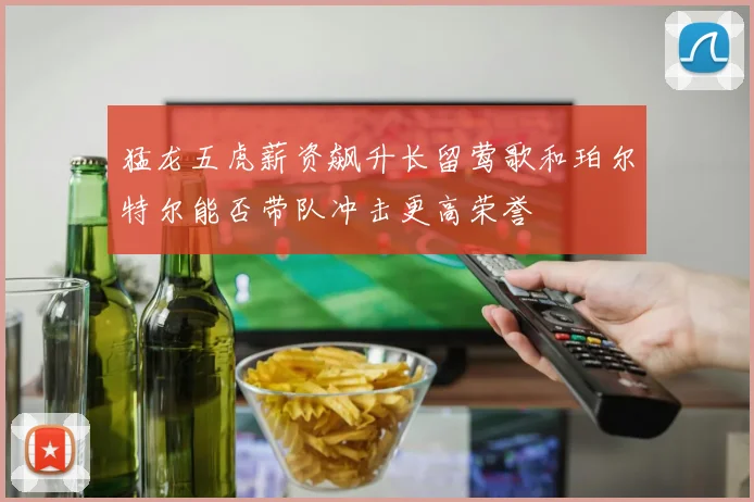 猛龙五虎薪资飙升长留莺歌和珀尔特尔能否带队冲击更高荣誉