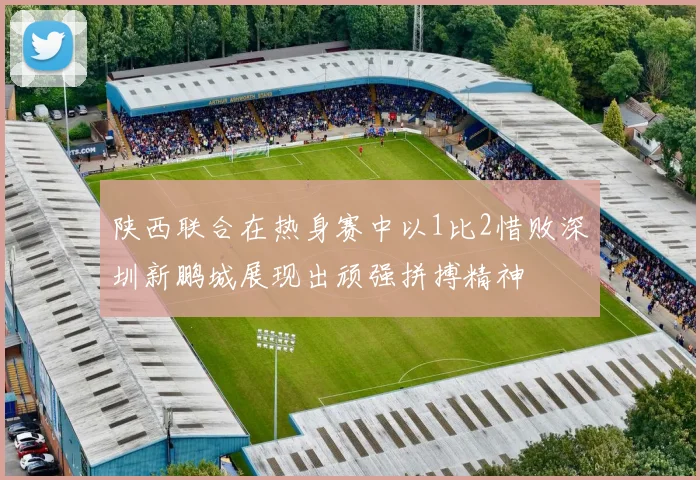 陕西联合在热身赛中以1比2惜败深圳新鹏城展现出顽强拼搏精神