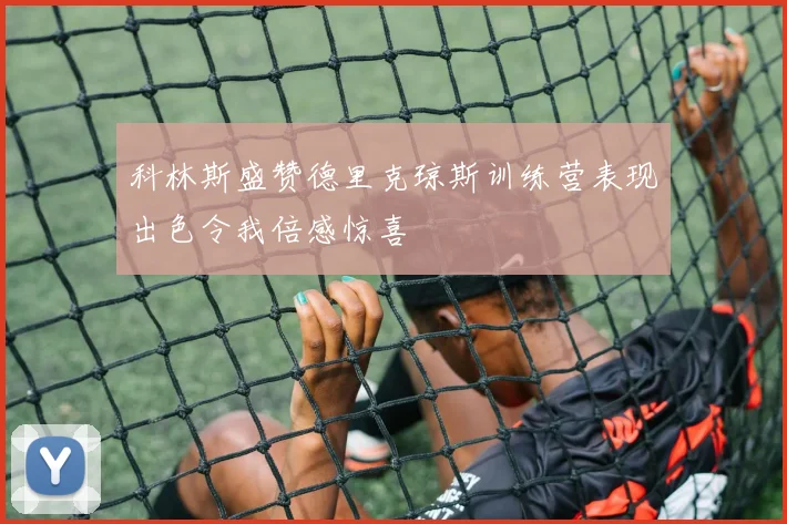 科林斯盛赞德里克琼斯训练营表现出色令我倍感惊喜