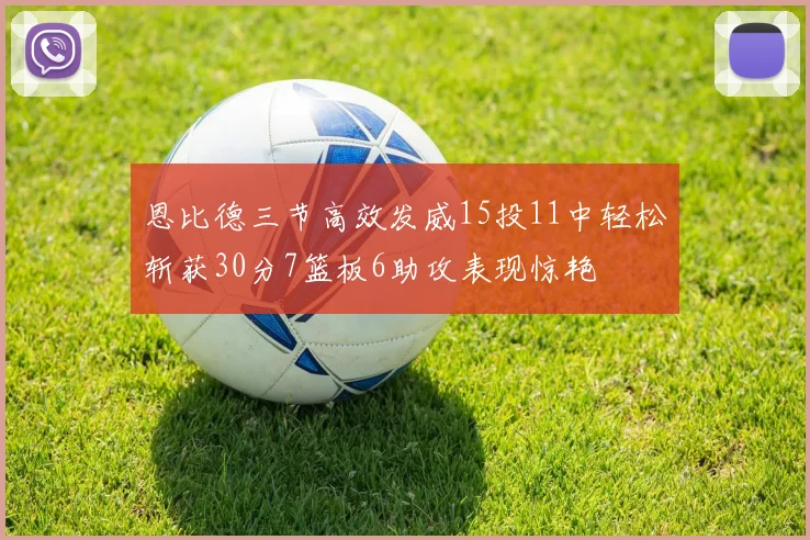 恩比德三节高效发威15投11中轻松斩获30分7篮板6助攻表现惊艳