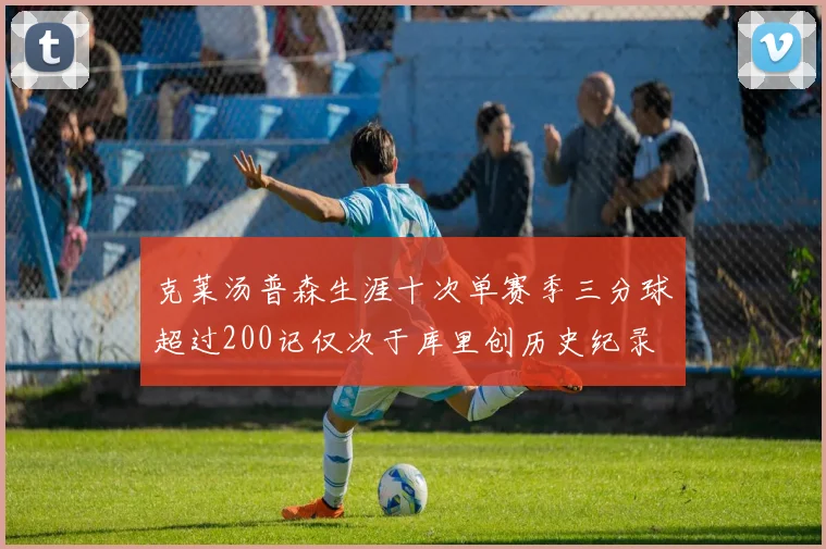 克莱汤普森生涯十次单赛季三分球超过200记仅次于库里创历史纪录