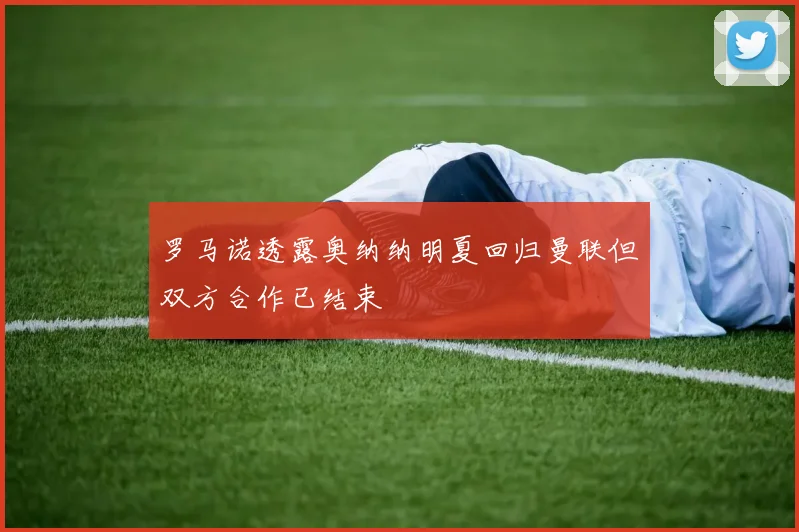 罗马诺透露奥纳纳明夏回归曼联但双方合作已结束