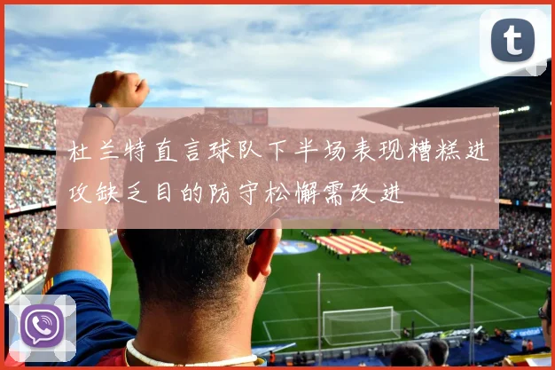 杜兰特直言球队下半场表现糟糕进攻缺乏目的防守松懈需改进