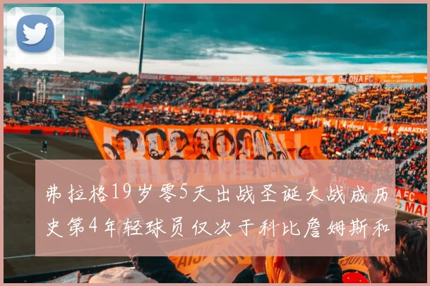 弗拉格19岁零5天出战圣诞大战成历史第4年轻球员仅次于科比詹姆斯和威洛比