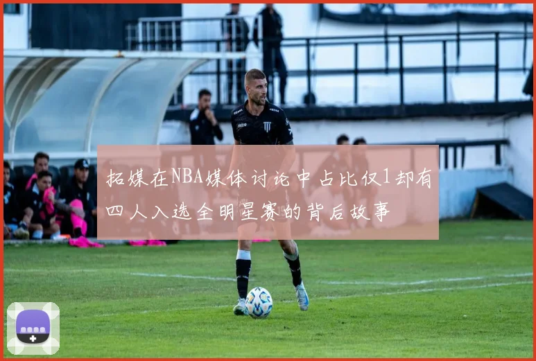 拓媒在NBA媒体讨论中占比仅1却有四人入选全明星赛的背后故事