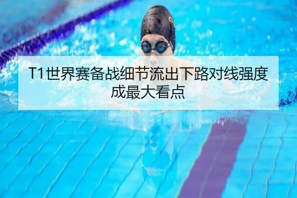 T1世界赛备战细节流出下路对线强度成最大看点(yabo)