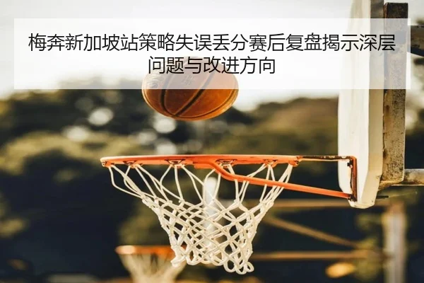 梅奔新加坡站策略失误丢分赛后复盘揭示深层问题与改进方向 | yabo